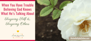 When You Have Trouble Believing God Knows What He’s Talking About-Forgiving Self & Forgiving Others
