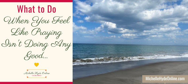 What to Do When You Feel Like Praying Isn't Doing Any Good...