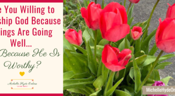 Are You Willing to Worship God Because Things Are Going Well... Or Because He Is Worthy?