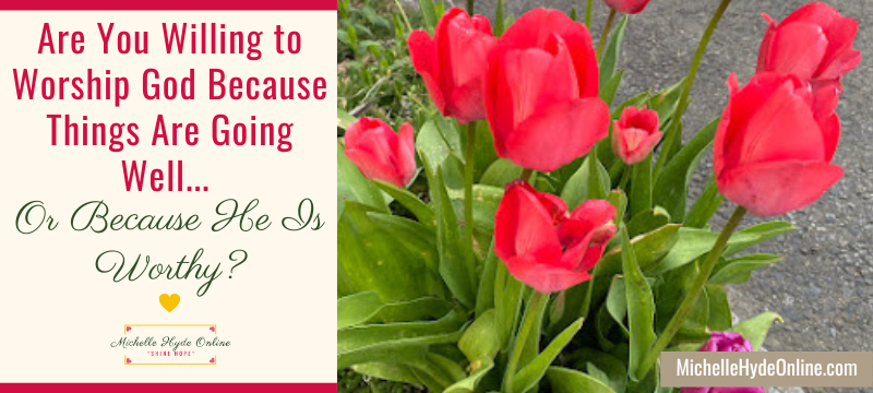 Are You Willing to Worship God Because Things Are Going Well... Or Because He Is Worthy?